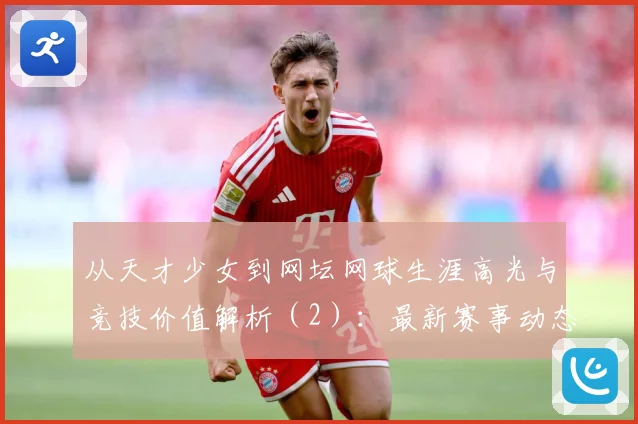 从天才少女到网坛网球生涯高光与竞技价值解析（2）：最新赛事动态与深度分析