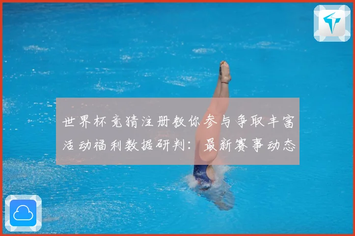 世界杯竞猜注册教你参与争取丰富活动福利数据研判：最新赛事动态与深度分析