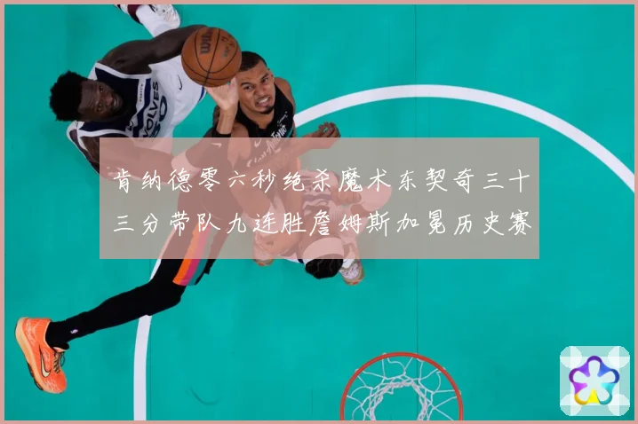 肯纳德零六秒绝杀魔术东契奇三十三分带队九连胜詹姆斯加冕历史赛场复盘：最新赛事动态与深度分析