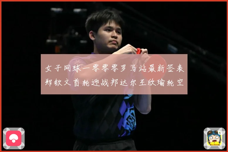 女子网球一零零零罗马站最新签表郑钦文首轮迎战邦达尔王欣瑜轮空赛场观察：最新赛事动态与深度分析