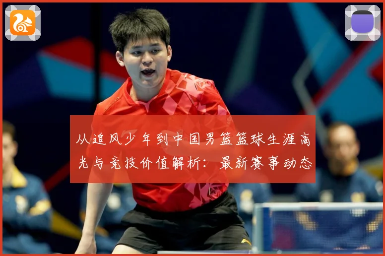 从追风少年到中国男篮篮球生涯高光与竞技价值解析：最新赛事动态与深度分析
