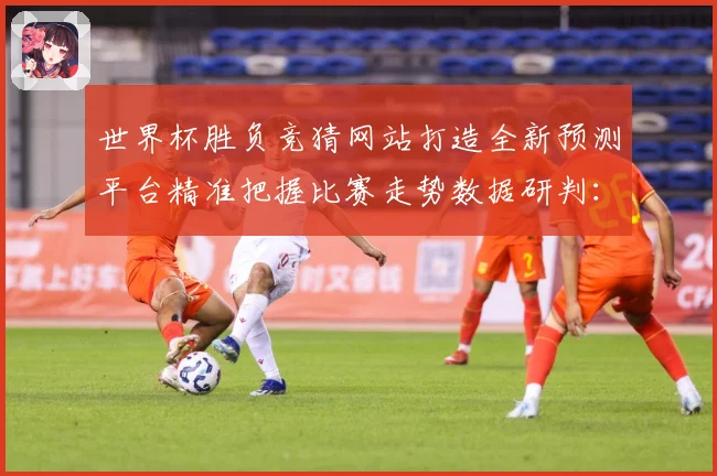 世界杯胜负竞猜网站打造全新预测平台精准把握比赛走势数据研判：最新赛事动态与深度分析