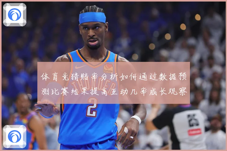 体育竞猜赔率分析如何通过数据预测比赛结果提高互动几率成长观察：最新赛事动态与深度分析