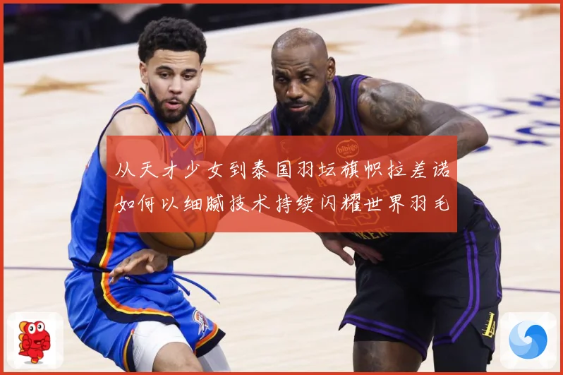 从天才少女到泰国羽坛旗帜拉差诺如何以细腻技术持续闪耀世界羽毛球赛场解析：最新赛事动态与深度分析