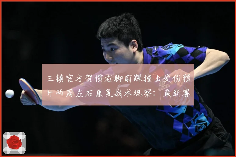 三镇官方贺惯右脚前踝撞击受伤预计两周左右康复战术观察：最新赛事动态与深度分析