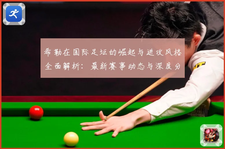 希勒在国际足坛的崛起与进攻风格全面解析：最新赛事动态与深度分析