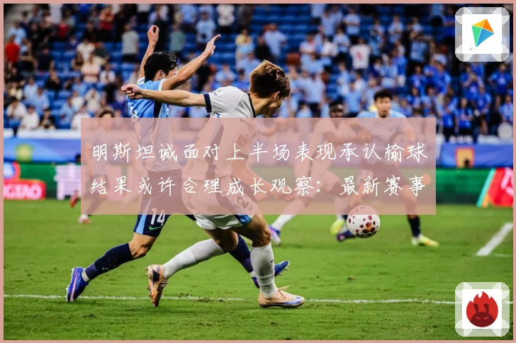 明斯坦诚面对上半场表现承认输球结果或许合理成长观察：最新赛事动态与深度分析