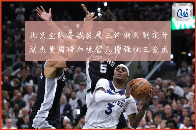 北京全队备战发展三许利民制定计划杰曼周琦加练曾凡博强化三分成长观察：最新赛事动态与深度分析