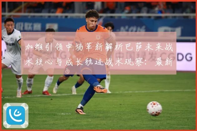 加维引领中场革新解析巴萨未来战术核心与成长轨迹战术观察：最新赛事动态与深度分析