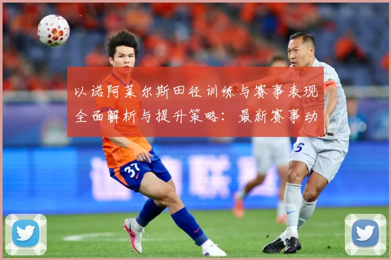 以诺阿莱尔斯田径训练与赛事表现全面解析与提升策略：最新赛事动态与深度分析