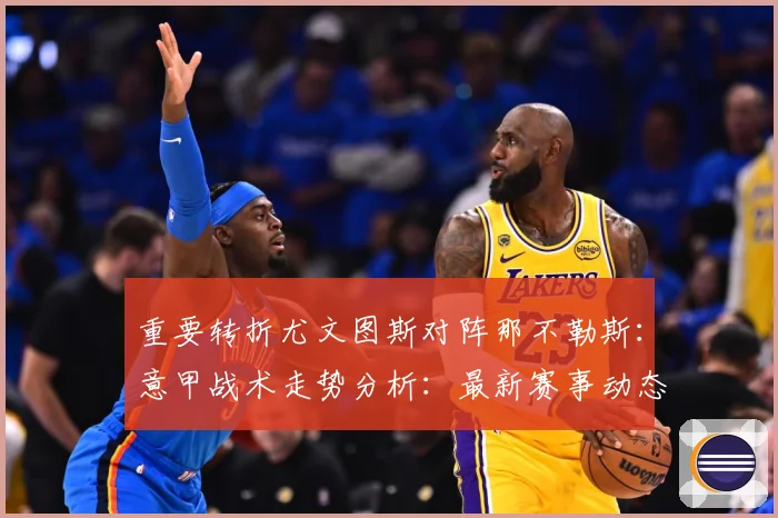 重要转折尤文图斯对阵那不勒斯：意甲战术走势分析：最新赛事动态与深度分析