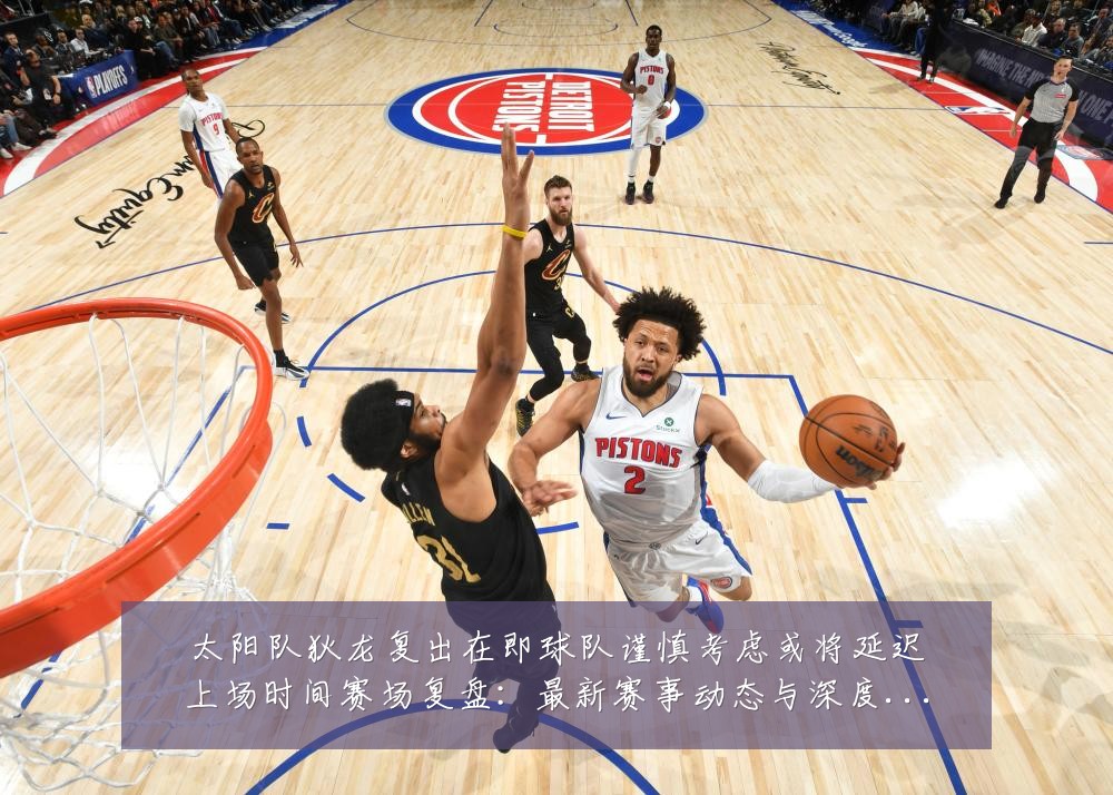 太阳队狄龙复出在即球队谨慎考虑或将延迟上场时间赛场复盘:最新赛事动态与深度分析