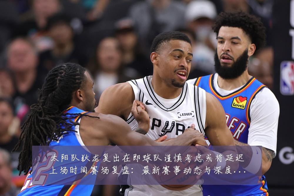 太阳队狄龙复出在即球队谨慎考虑或将延迟上场时间赛场复盘:最新赛事动态与深度分析