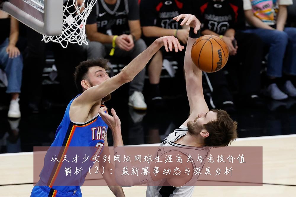 从天才少女到网坛网球生涯高光与竞技价值解析(2):最新赛事动态与深度分析