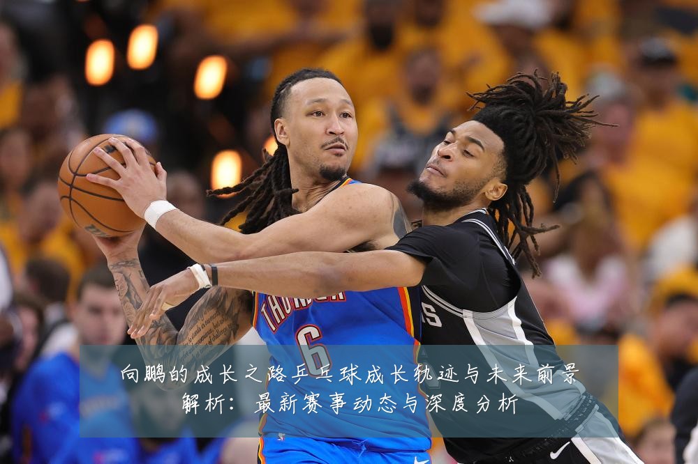 向鹏的成长之路乒乓球成长轨迹与未来前景解析：最新赛事动态与深度分析