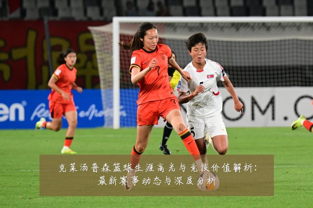 克莱汤普森篮球生涯高光与竞技价值解析：最新赛事动态与深度分析