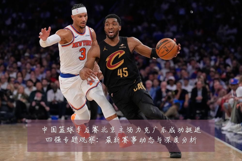 中国篮球季后赛北京主场力克广东成功挺进四强专题观察:最新赛事动态与深度分析