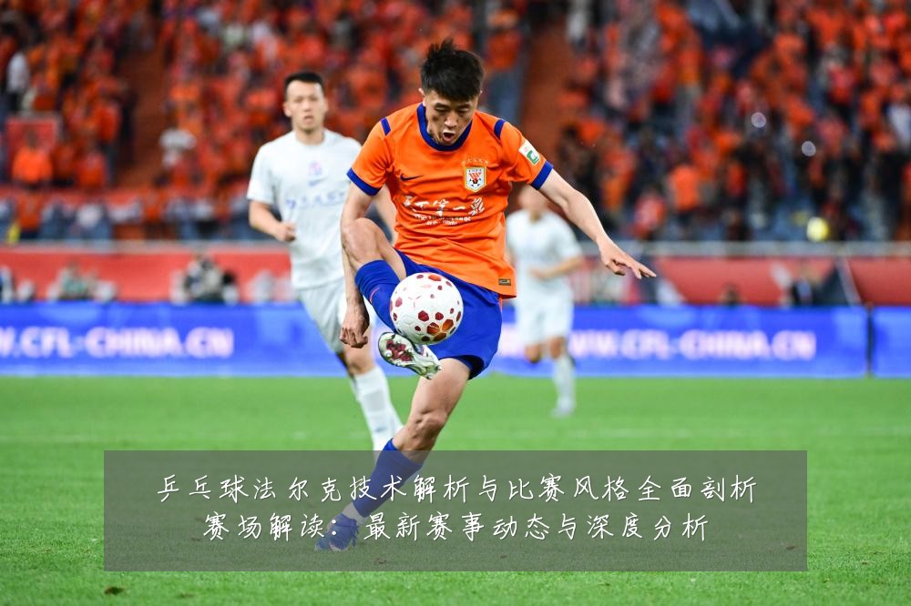 乒乓球法尔克技术解析与比赛风格全面剖析赛场解读：最新赛事动态与深度分析
