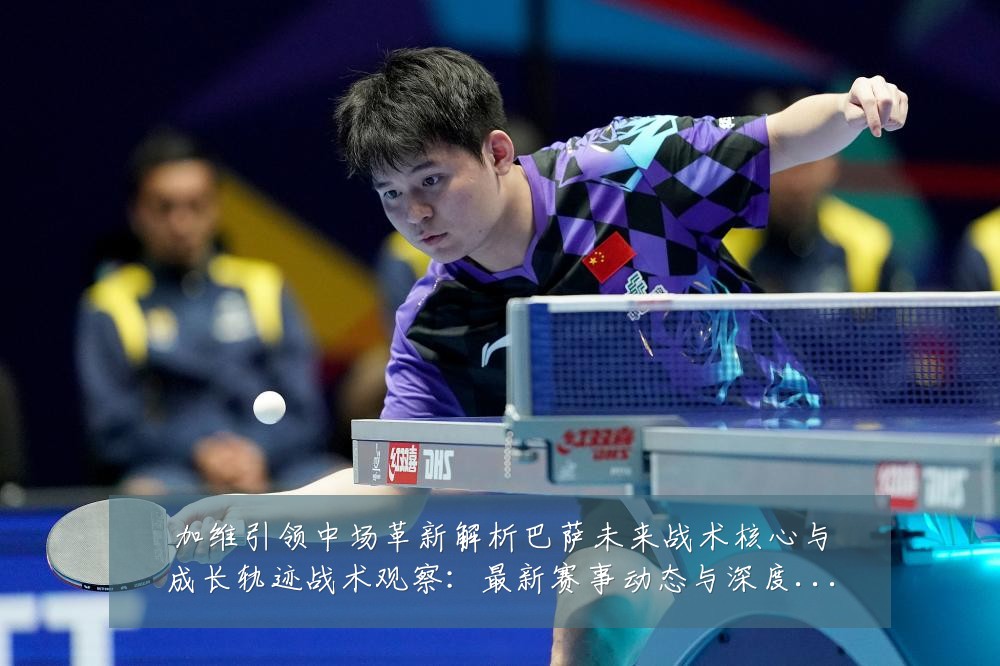 加维引领中场革新解析巴萨未来战术核心与成长轨迹战术观察：最新赛事动态与深度分析