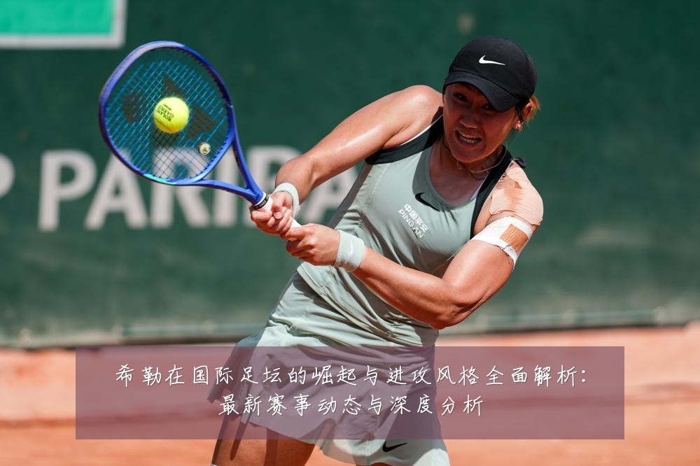 希勒在国际足坛的崛起与进攻风格全面解析：最新赛事动态与深度分析