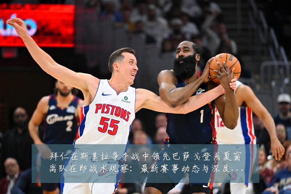 拜仁在斯基拉争夺战中领先巴萨戈登或夏窗离队在即战术观察：最新赛事动态与深度分析