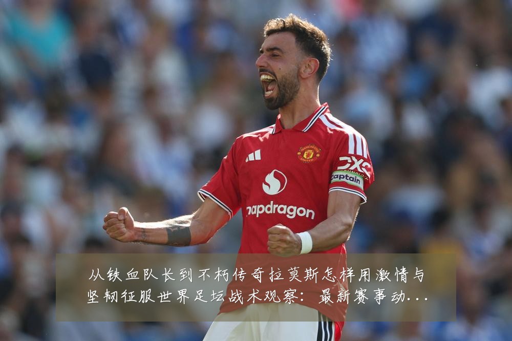 从铁血队长到不朽传奇拉莫斯怎样用激情与坚韧征服世界足坛战术观察:最新赛事动态与深度分析