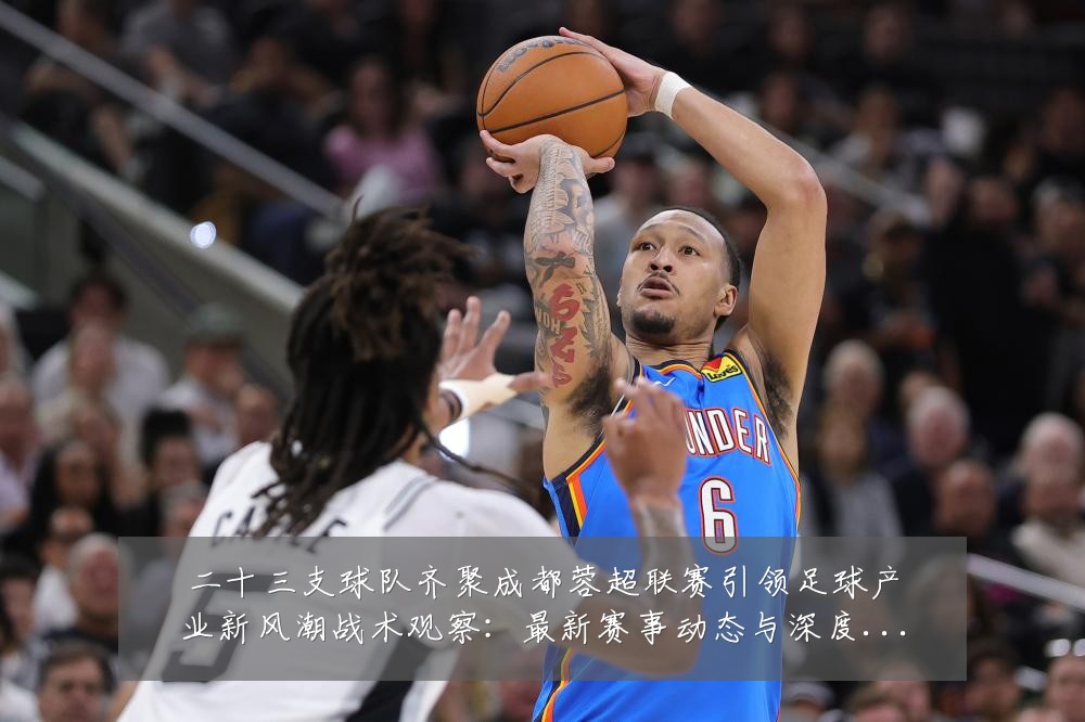 二十三支球队齐聚成都蓉超联赛引领足球产业新风潮战术观察：最新赛事动态与深度分析