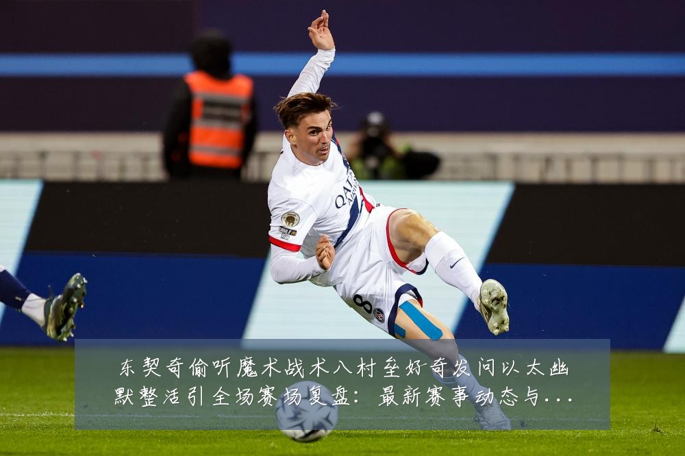 东契奇偷听魔术战术八村垒好奇发问以太幽默整活引全场赛场复盘：最新赛事动态与深度分析