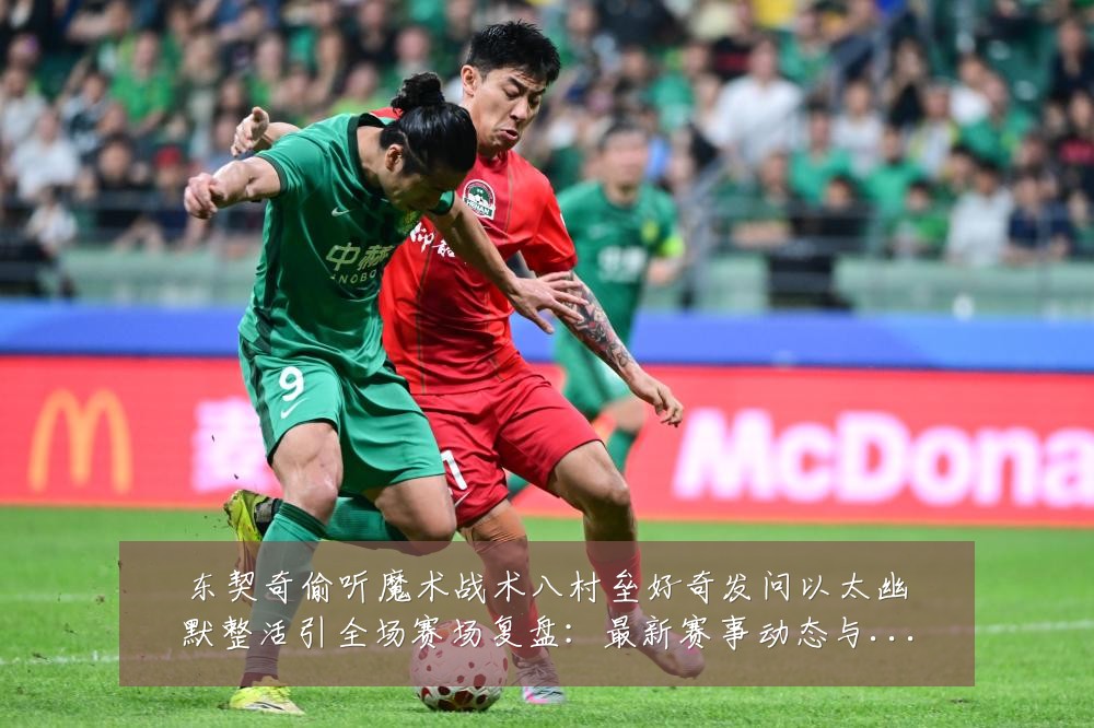 东契奇偷听魔术战术八村垒好奇发问以太幽默整活引全场赛场复盘：最新赛事动态与深度分析