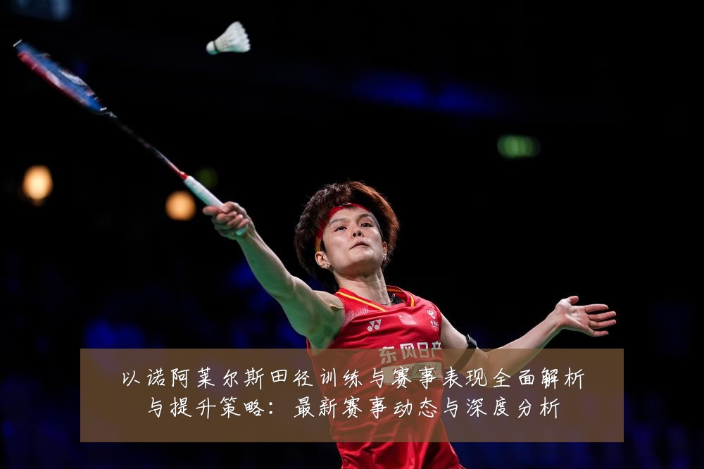 以诺阿莱尔斯田径训练与赛事表现全面解析与提升策略:最新赛事动态与深度分析