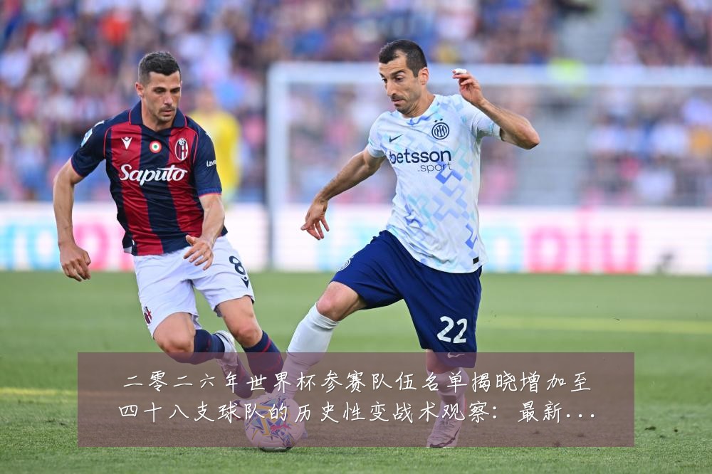 二零二六年世界杯参赛队伍名单揭晓增加至四十八支球队的历史性变战术观察：最新赛事动态与深度分析
