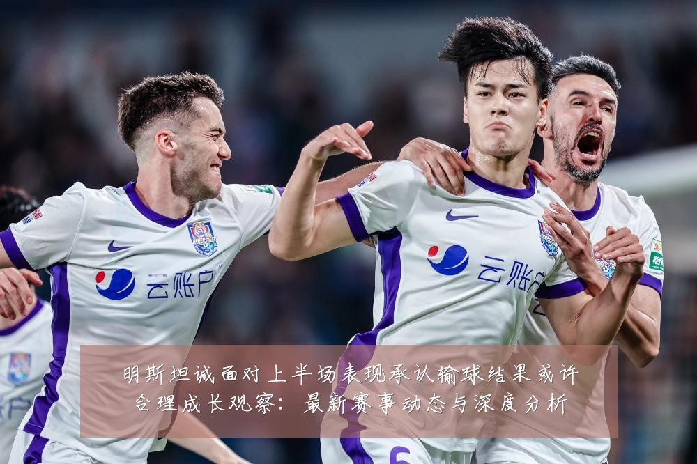 明斯坦诚面对上半场表现承认输球结果或许合理成长观察：最新赛事动态与深度分析