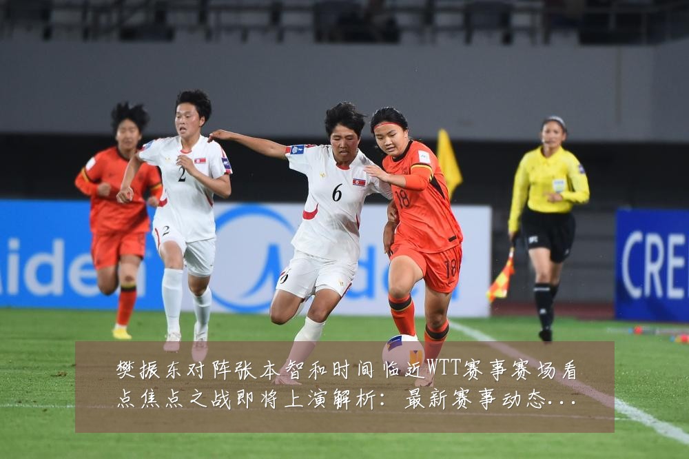樊振东对阵张本智和时间临近WTT赛事赛场看点焦点之战即将上演解析:最新赛事动态与深度分析