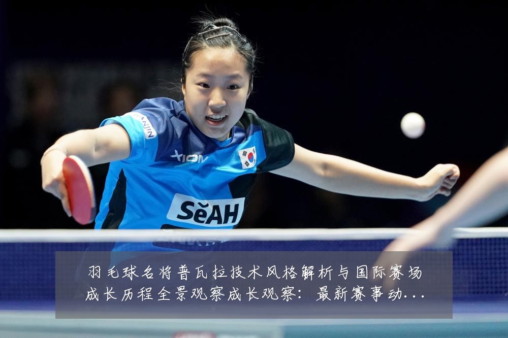 羽毛球名将普瓦拉技术风格解析与国际赛场成长历程全景观察成长观察:最新赛事动态与深度分析